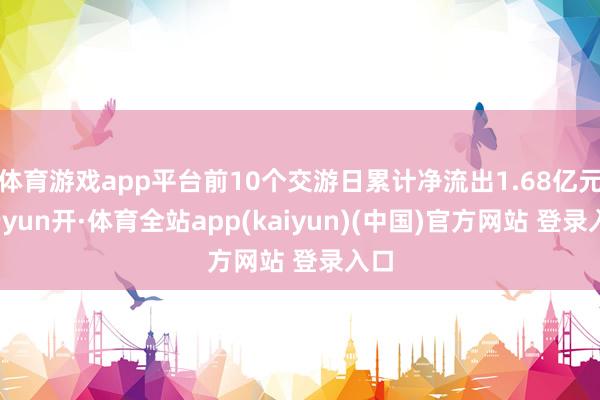 体育游戏app平台前10个交游日累计净流出1.68亿元-云yun开·体育全站app(kaiyun)(中国)官方网站 登录入口