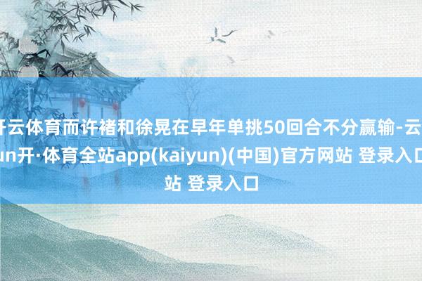 开云体育而许褚和徐晃在早年单挑50回合不分赢输-云yun开·体育全站app(kaiyun)(中国)官方网站 登录入口