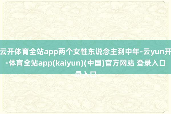 云开体育全站app两个女性东说念主到中年-云yun开·体育全站app(kaiyun)(中国)官方网站 登录入口