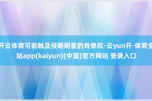 开云体育可能触及侵略明星的肖像权-云yun开·体育全站app(kaiyun)(中国)官方网站 登录入口
