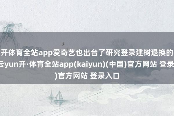 云开体育全站app爱奇艺也出台了研究登录建树退换的公告-云yun开·体育全站app(kaiyun)(中国)官方网站 登录入口