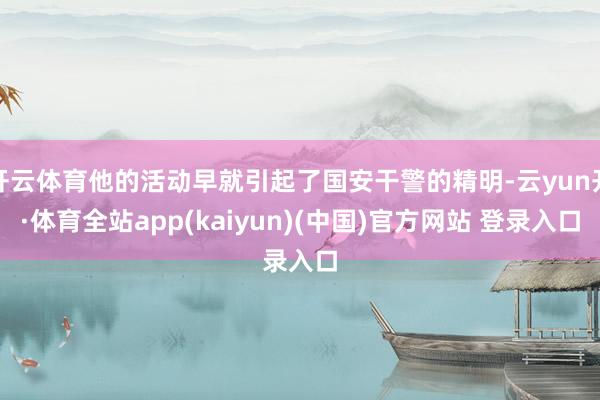 开云体育他的活动早就引起了国安干警的精明-云yun开·体育全站app(kaiyun)(中国)官方网站 登录入口