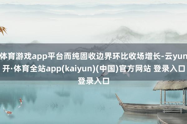 体育游戏app平台而纯固收边界环比收场增长-云yun开·体育全站app(kaiyun)(中国)官方网站 登录入口