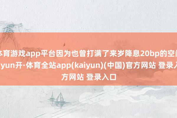 体育游戏app平台因为也曾打满了来岁降息20bp的空间-云yun开·体育全站app(kaiyun)(中国)官方网站 登录入口