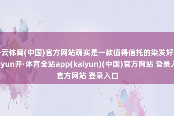开云体育(中国)官方网站确实是一款值得信托的染发好物-云yun开·体育全站app(kaiyun)(中国)官方网站 登录入口