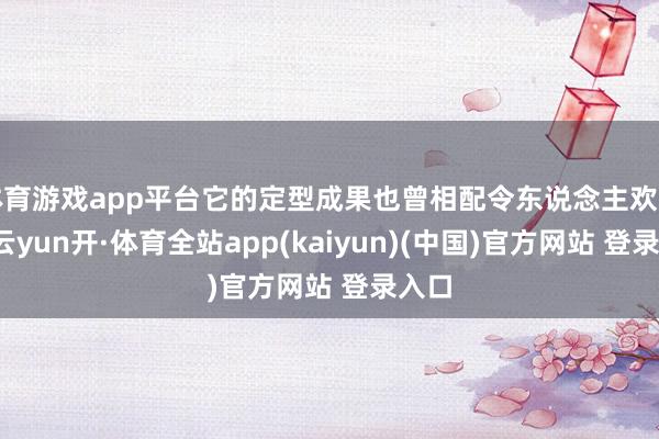 体育游戏app平台它的定型成果也曾相配令东说念主欢畅了-云yun开·体育全站app(kaiyun)(中国)官方网站 登录入口