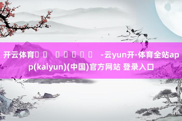 开云体育		  					  -云yun开·体育全站app(kaiyun)(中国)官方网站 登录入口