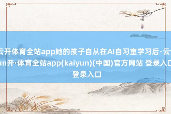 云开体育全站app她的孩子自从在AI自习室学习后-云yun开·体育全站app(kaiyun)(中国)官方网站 登录入口
