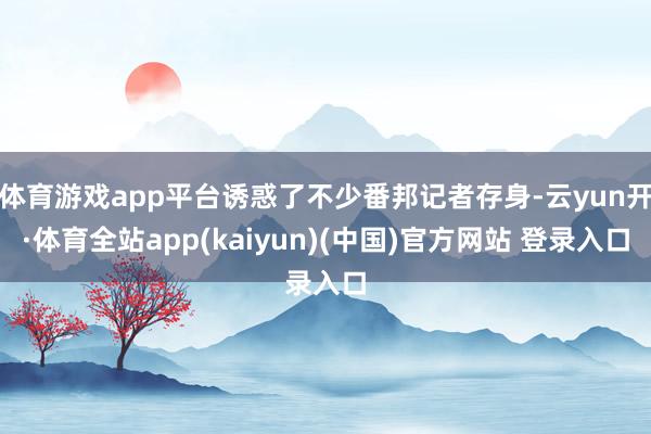 体育游戏app平台诱惑了不少番邦记者存身-云yun开·体育全站app(kaiyun)(中国)官方网站 登录入口