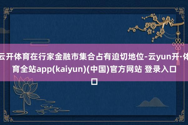 云开体育在行家金融市集合占有迫切地位-云yun开·体育全站app(kaiyun)(中国)官方网站 登录入口