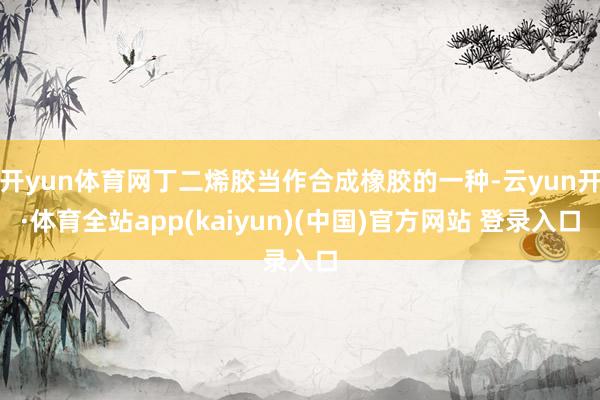 开yun体育网丁二烯胶当作合成橡胶的一种-云yun开·体育全站app(kaiyun)(中国)官方网站 登录入口