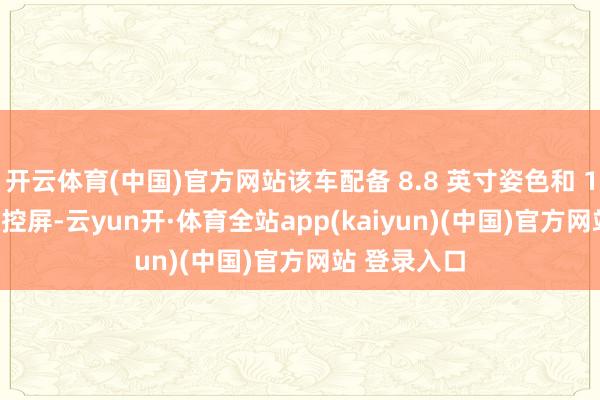 开云体育(中国)官方网站该车配备 8.8 英寸姿色和 15.6 英寸中控屏-云yun开·体育全站app(kaiyun)(中国)官方网站 登录入口
