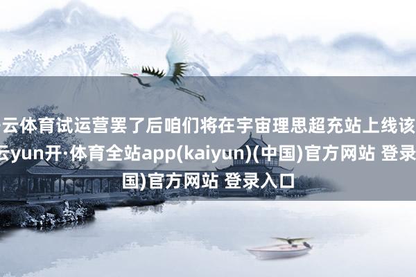 开云体育试运营罢了后咱们将在宇宙理思超充站上线该功能-云yun开·体育全站app(kaiyun)(中国)官方网站 登录入口