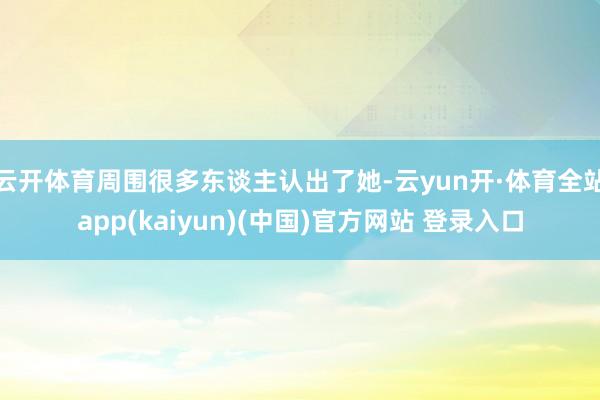 云开体育周围很多东谈主认出了她-云yun开·体育全站app(kaiyun)(中国)官方网站 登录入口