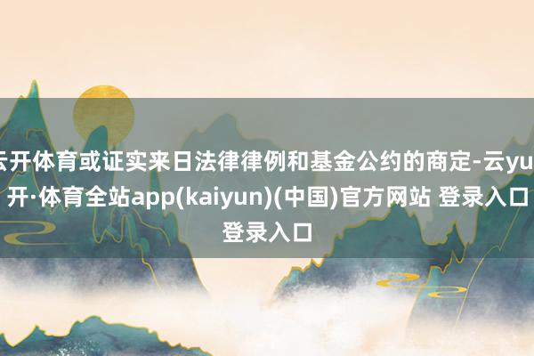 云开体育或证实来日法律律例和基金公约的商定-云yun开·体育全站app(kaiyun)(中国)官方网站 登录入口