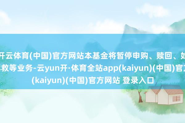 开云体育(中国)官方网站本基金将暂停申购、赎回、如期定额投资、拯救等业务-云yun开·体育全站app(kaiyun)(中国)官方网站 登录入口