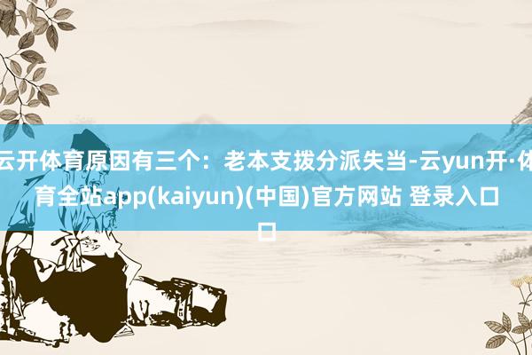 云开体育原因有三个：老本支拨分派失当-云yun开·体育全站app(kaiyun)(中国)官方网站 登录入口