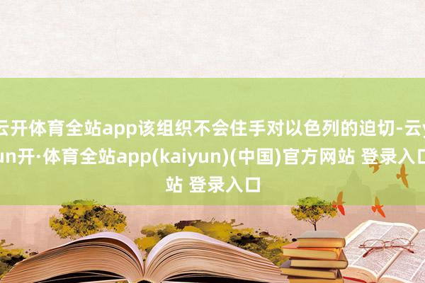 云开体育全站app该组织不会住手对以色列的迫切-云yun开·体育全站app(kaiyun)(中国)官方网站 登录入口