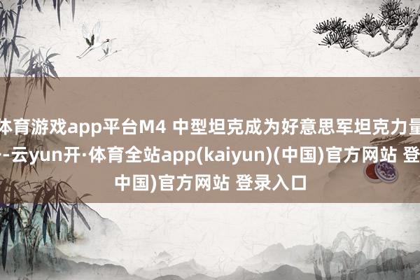 体育游戏app平台M4 中型坦克成为好意思军坦克力量的主干-云yun开·体育全站app(kaiyun)(中国)官方网站 登录入口
