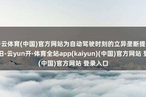 开云体育(中国)官方网站为自动驾驶时刻的立异垄断提供有劲守旧-云yun开·体育全站app(kaiyun)(中国)官方网站 登录入口
