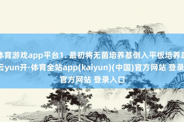 体育游戏app平台1. 最初将无菌培养基倒入平板培养皿中-云yun开·体育全站app(kaiyun)(中国)官方网站 登录入口