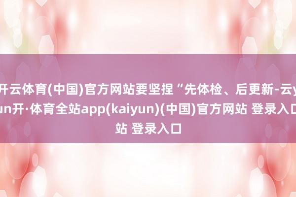 开云体育(中国)官方网站要坚捏“先体检、后更新-云yun开·体育全站app(kaiyun)(中国)官方网站 登录入口