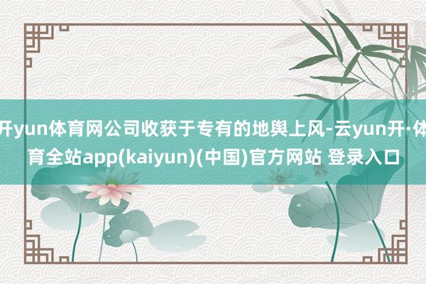 开yun体育网公司收获于专有的地舆上风-云yun开·体育全站app(kaiyun)(中国)官方网站 登录入口
