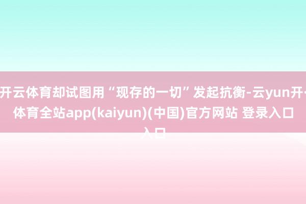 开云体育却试图用“现存的一切”发起抗衡-云yun开·体育全站app(kaiyun)(中国)官方网站 登录入口