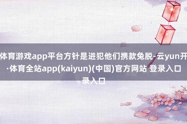 体育游戏app平台方针是进犯他们携款兔脱-云yun开·体育全站app(kaiyun)(中国)官方网站 登录入口