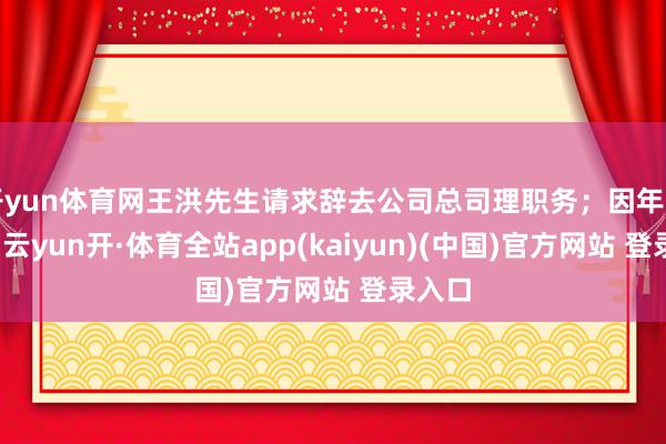 开yun体育网王洪先生请求辞去公司总司理职务；因年岁原因-云yun开·体育全站app(kaiyun)(中国)官方网站 登录入口