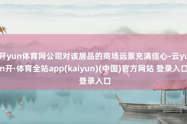 开yun体育网公司对该居品的商场远景充满信心-云yun开·体育全站app(kaiyun)(中国)官方网站 登录入口