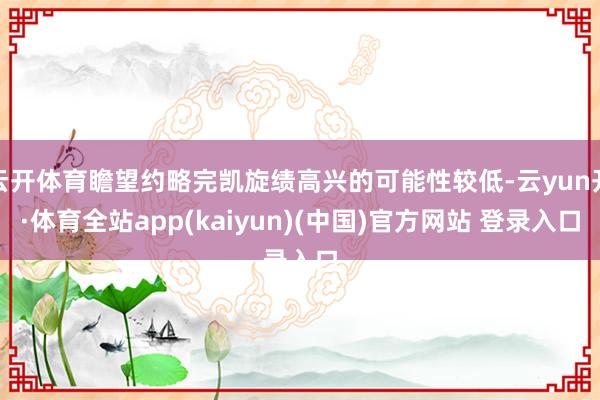 云开体育瞻望约略完凯旋绩高兴的可能性较低-云yun开·体育全站app(kaiyun)(中国)官方网站 登录入口