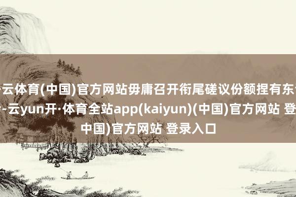 开云体育(中国)官方网站毋庸召开衔尾磋议份额捏有东谈主大会-云yun开·体育全站app(kaiyun)(中国)官方网站 登录入口
