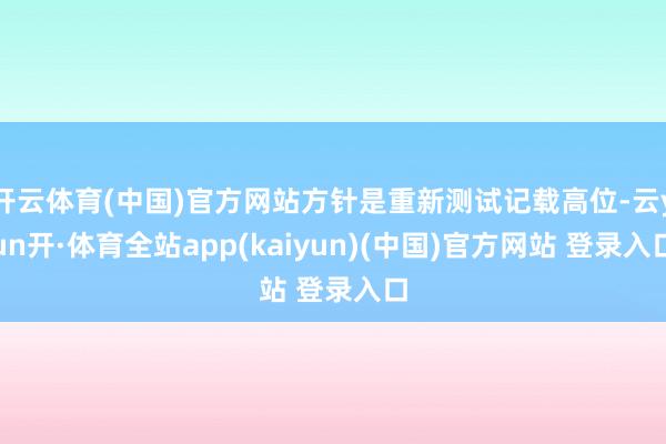开云体育(中国)官方网站方针是重新测试记载高位-云yun开·体育全站app(kaiyun)(中国)官方网站 登录入口