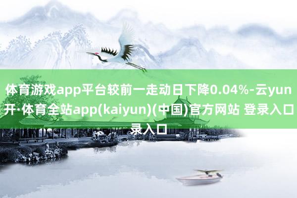 体育游戏app平台较前一走动日下降0.04%-云yun开·体育全站app(kaiyun)(中国)官方网站 登录入口