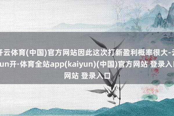 开云体育(中国)官方网站因此这次打新盈利概率很大-云yun开·体育全站app(kaiyun)(中国)官方网站 登录入口