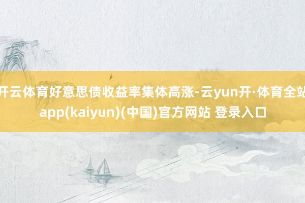 开云体育好意思债收益率集体高涨-云yun开·体育全站app(kaiyun)(中国)官方网站 登录入口