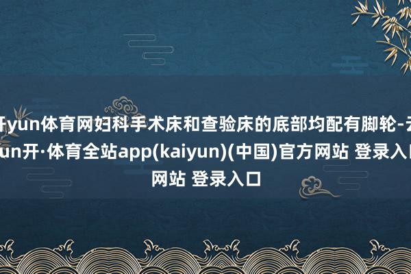 开yun体育网妇科手术床和查验床的底部均配有脚轮-云yun开·体育全站app(kaiyun)(中国)官方网站 登录入口