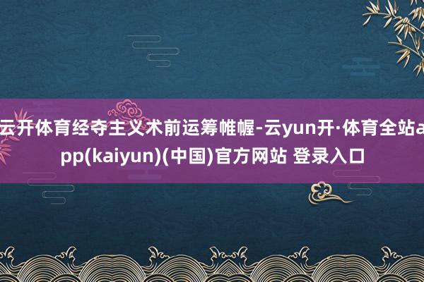 云开体育经夺主义术前运筹帷幄-云yun开·体育全站app(kaiyun)(中国)官方网站 登录入口
