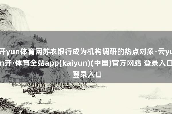 开yun体育网苏农银行成为机构调研的热点对象-云yun开·体育全站app(kaiyun)(中国)官方网站 登录入口
