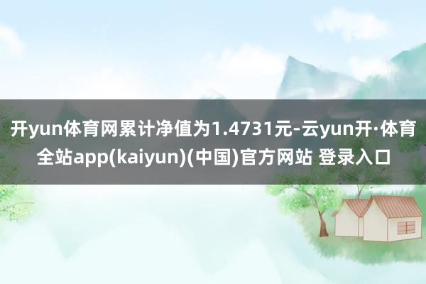 开yun体育网累计净值为1.4731元-云yun开·体育全站app(kaiyun)(中国)官方网站 登录入口