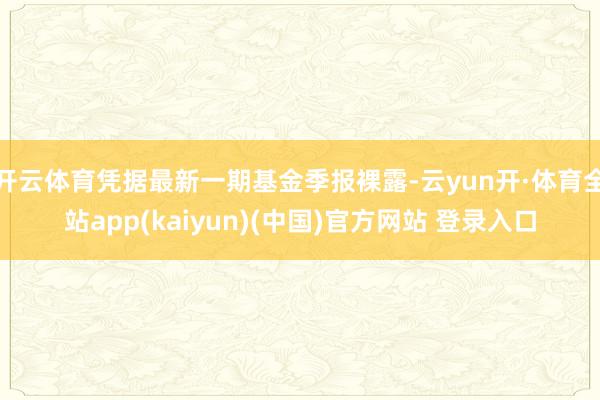 开云体育凭据最新一期基金季报裸露-云yun开·体育全站app(kaiyun)(中国)官方网站 登录入口