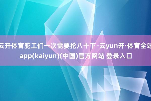 云开体育驼工们一次需要抡八十下-云yun开·体育全站app(kaiyun)(中国)官方网站 登录入口