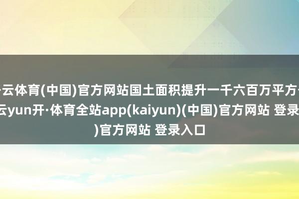 开云体育(中国)官方网站国土面积提升一千六百万平方公里-云yun开·体育全站app(kaiyun)(中国)官方网站 登录入口