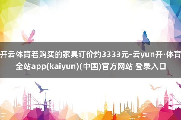 开云体育若购买的家具订价约3333元-云yun开·体育全站app(kaiyun)(中国)官方网站 登录入口
