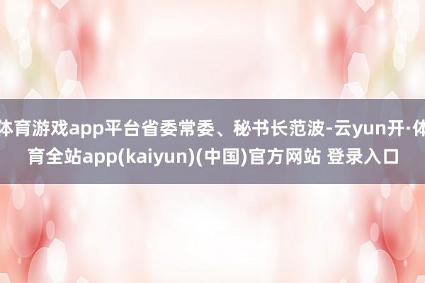体育游戏app平台省委常委、秘书长范波-云yun开·体育全站app(kaiyun)(中国)官方网站 登录入口