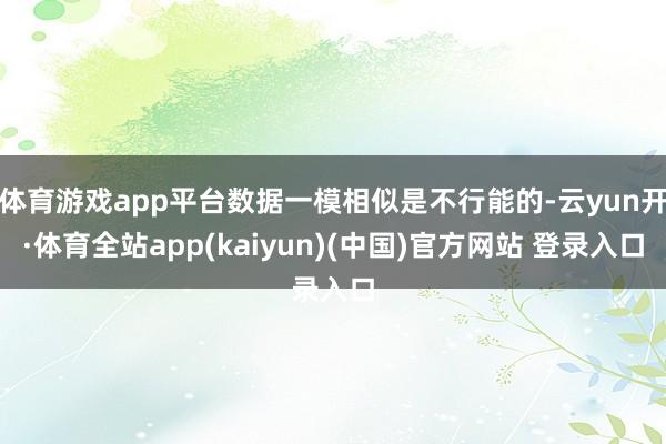 体育游戏app平台数据一模相似是不行能的-云yun开·体育全站app(kaiyun)(中国)官方网站 登录入口