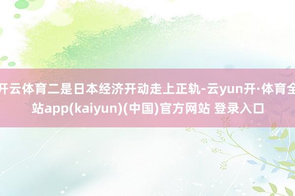 开云体育二是日本经济开动走上正轨-云yun开·体育全站app(kaiyun)(中国)官方网站 登录入口