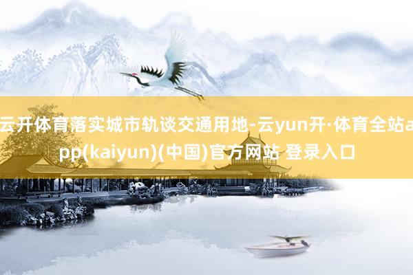 云开体育落实城市轨谈交通用地-云yun开·体育全站app(kaiyun)(中国)官方网站 登录入口