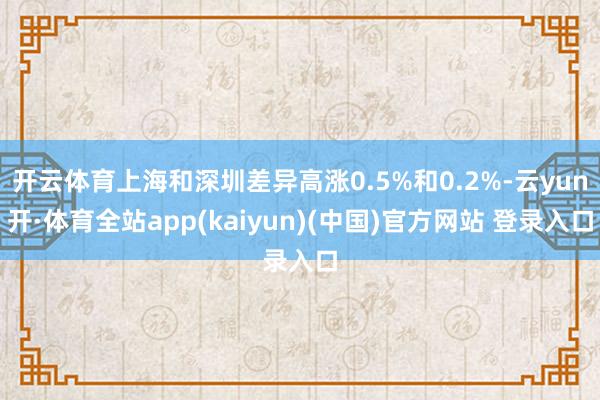 开云体育上海和深圳差异高涨0.5%和0.2%-云yun开·体育全站app(kaiyun)(中国)官方网站 登录入口